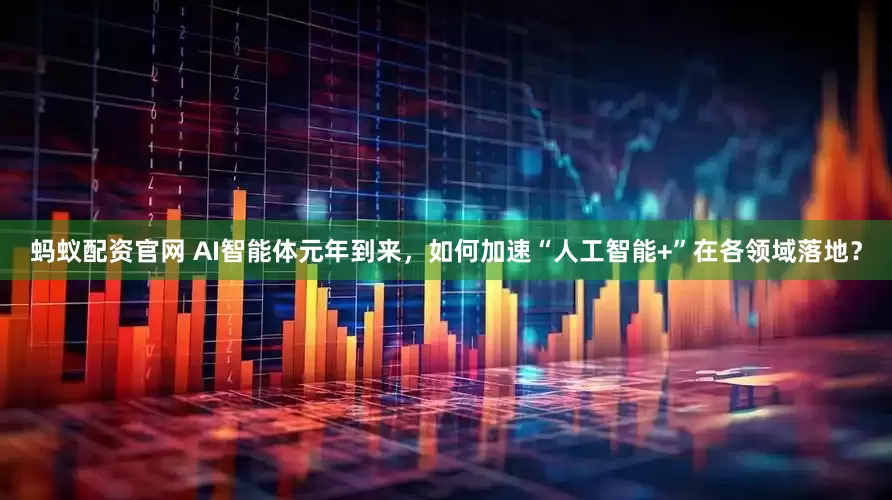 蚂蚁配资官网 AI智能体元年到来，如何加速“人工智能+”在各领域落地？