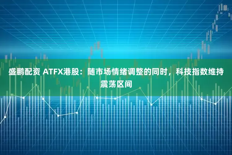 盛鹏配资 ATFX港股：随市场情绪调整的同时，科技指数维持震荡区间
