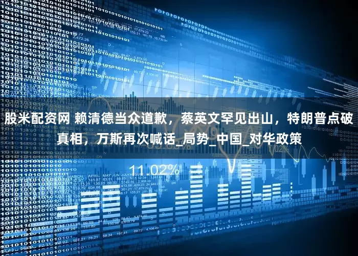股米配资网 赖清德当众道歉，蔡英文罕见出山，特朗普点破真相，万斯再次喊话_局势_中国_对华政策