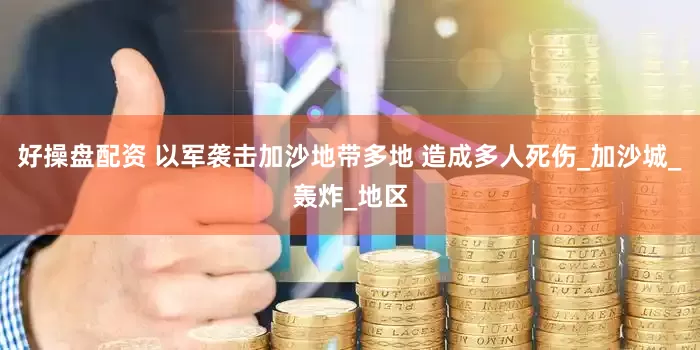 好操盘配资 以军袭击加沙地带多地 造成多人死伤_加沙城_轰炸_地区
