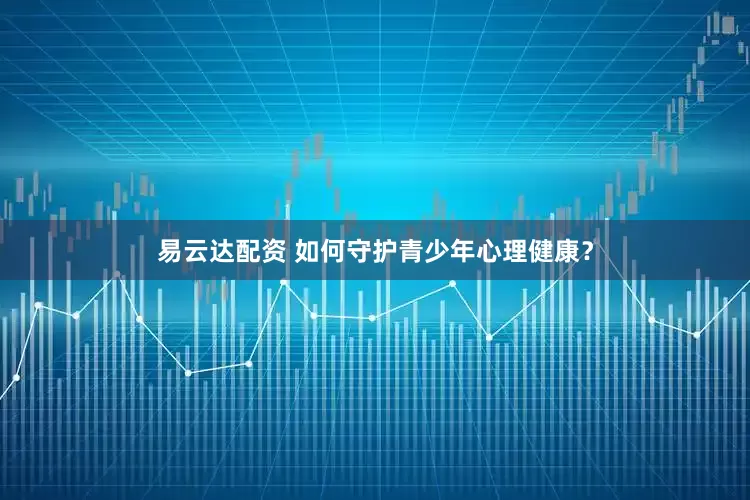 易云达配资 如何守护青少年心理健康？