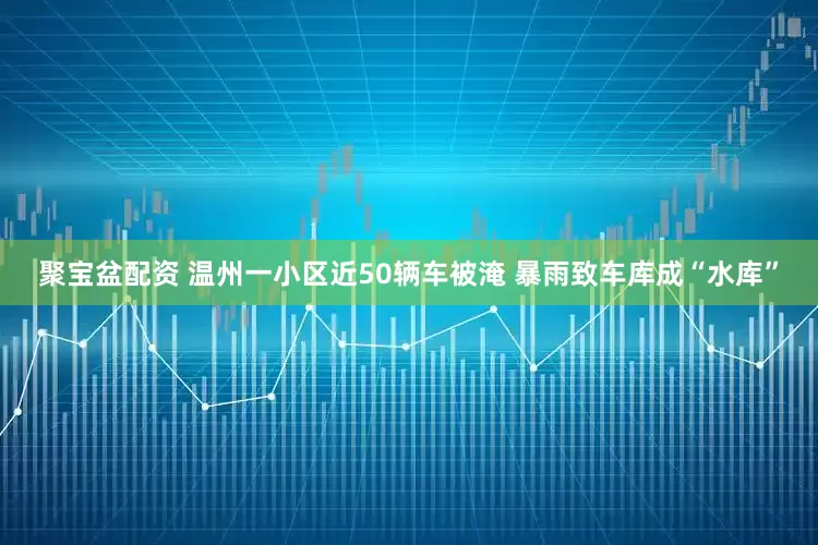 聚宝盆配资 温州一小区近50辆车被淹 暴雨致车库成“水库”
