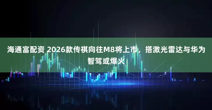 海通富配资 2026款传祺向往M8将上市，搭激光雷达与华为智驾或爆火